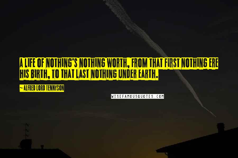 Alfred Lord Tennyson Quotes: A life of nothing's nothing worth, From that first nothing ere his birth, To that last nothing under earth.