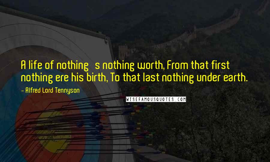 Alfred Lord Tennyson Quotes: A life of nothing's nothing worth, From that first nothing ere his birth, To that last nothing under earth.