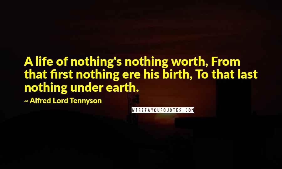 Alfred Lord Tennyson Quotes: A life of nothing's nothing worth, From that first nothing ere his birth, To that last nothing under earth.