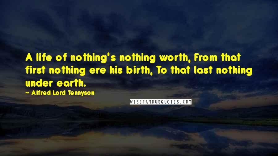 Alfred Lord Tennyson Quotes: A life of nothing's nothing worth, From that first nothing ere his birth, To that last nothing under earth.