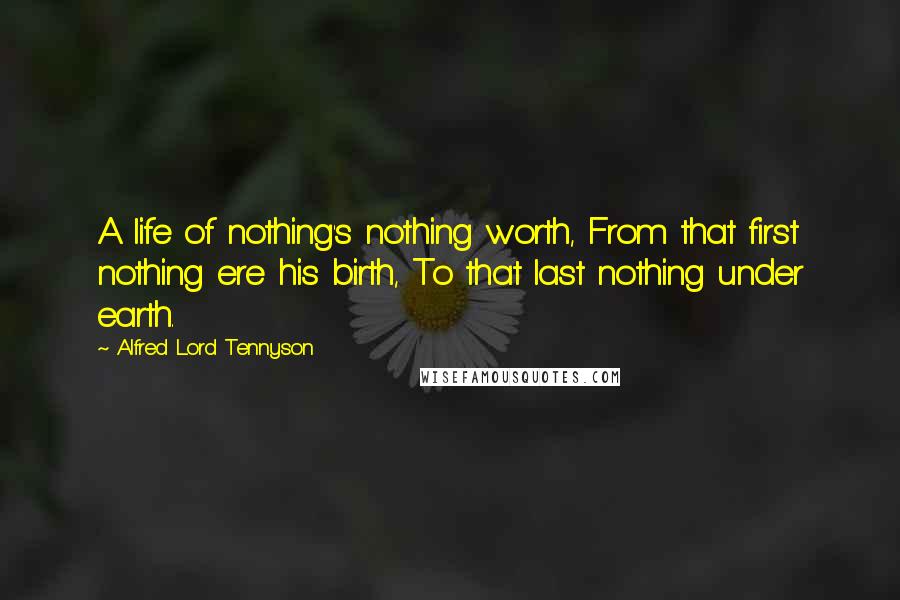 Alfred Lord Tennyson Quotes: A life of nothing's nothing worth, From that first nothing ere his birth, To that last nothing under earth.