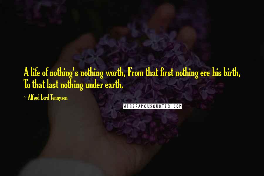 Alfred Lord Tennyson Quotes: A life of nothing's nothing worth, From that first nothing ere his birth, To that last nothing under earth.