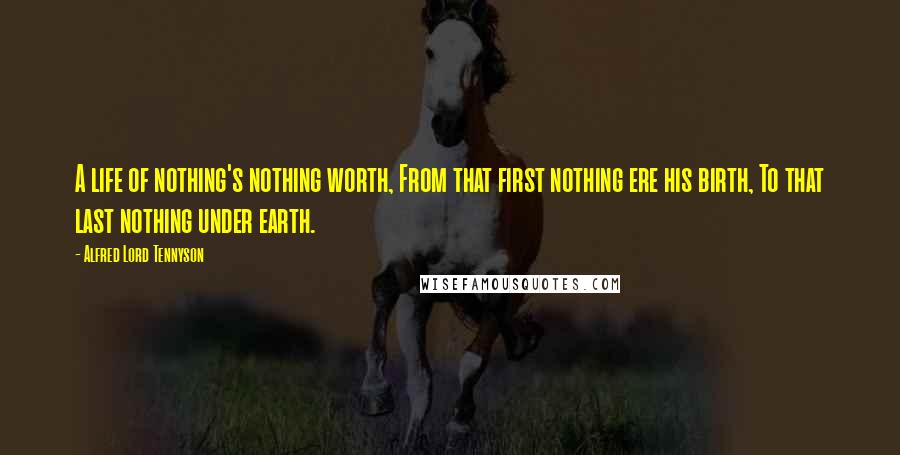 Alfred Lord Tennyson Quotes: A life of nothing's nothing worth, From that first nothing ere his birth, To that last nothing under earth.