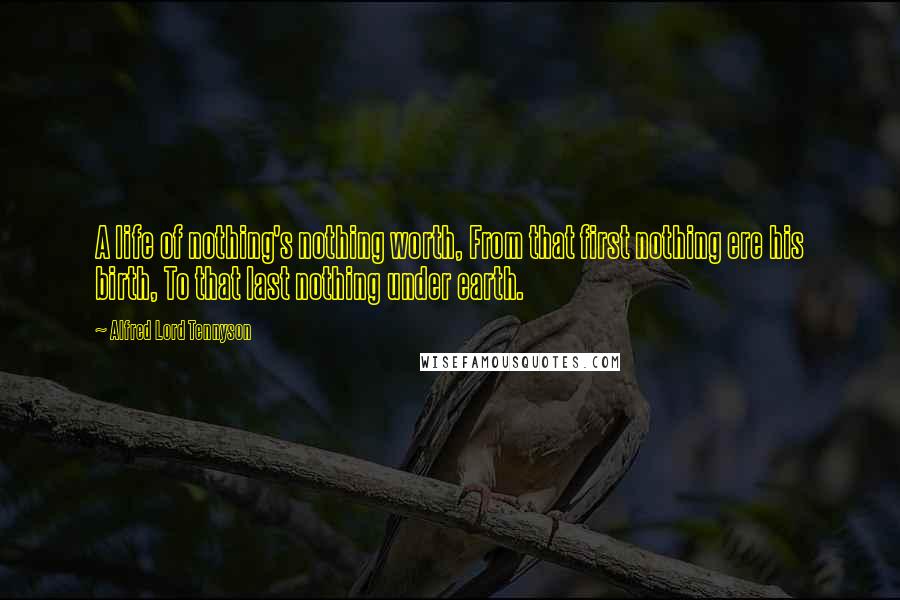 Alfred Lord Tennyson Quotes: A life of nothing's nothing worth, From that first nothing ere his birth, To that last nothing under earth.