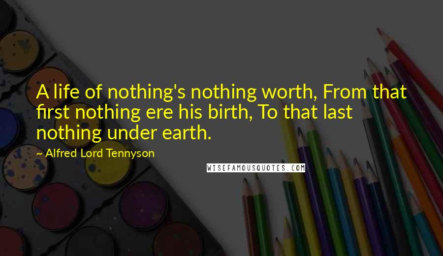 Alfred Lord Tennyson Quotes: A life of nothing's nothing worth, From that first nothing ere his birth, To that last nothing under earth.