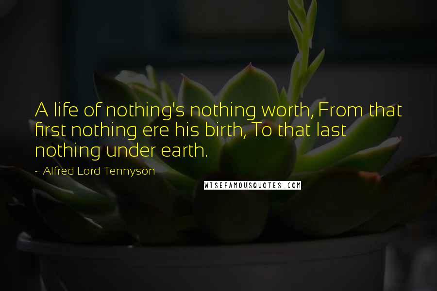 Alfred Lord Tennyson Quotes: A life of nothing's nothing worth, From that first nothing ere his birth, To that last nothing under earth.