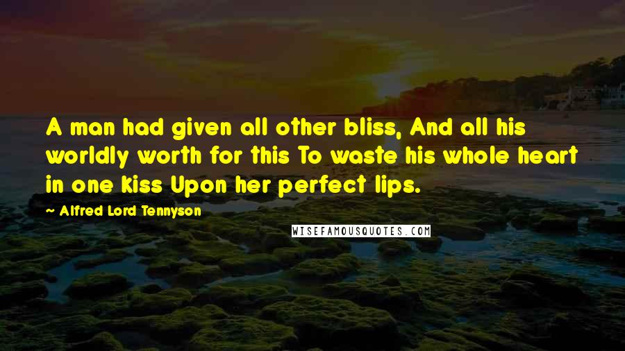 Alfred Lord Tennyson Quotes: A man had given all other bliss, And all his worldly worth for this To waste his whole heart in one kiss Upon her perfect lips.