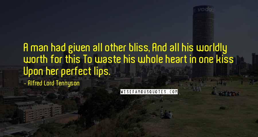 Alfred Lord Tennyson Quotes: A man had given all other bliss, And all his worldly worth for this To waste his whole heart in one kiss Upon her perfect lips.