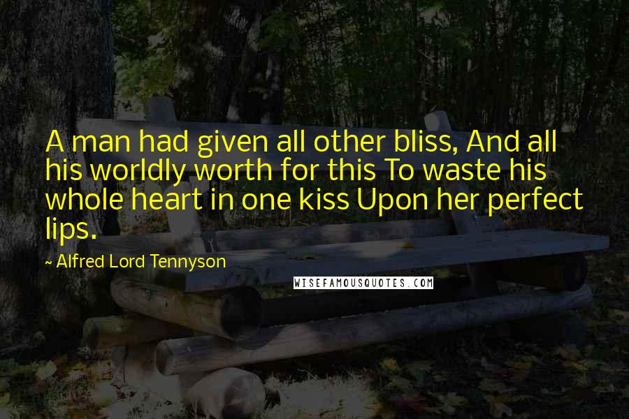 Alfred Lord Tennyson Quotes: A man had given all other bliss, And all his worldly worth for this To waste his whole heart in one kiss Upon her perfect lips.