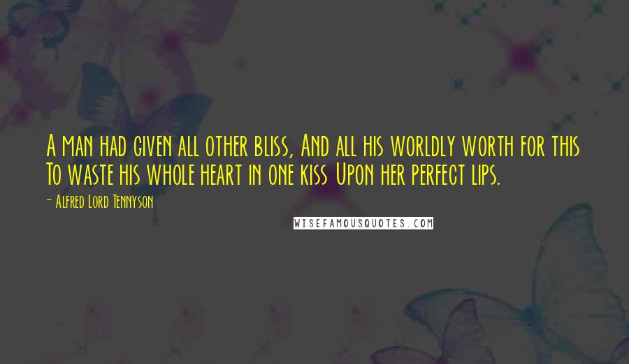 Alfred Lord Tennyson Quotes: A man had given all other bliss, And all his worldly worth for this To waste his whole heart in one kiss Upon her perfect lips.