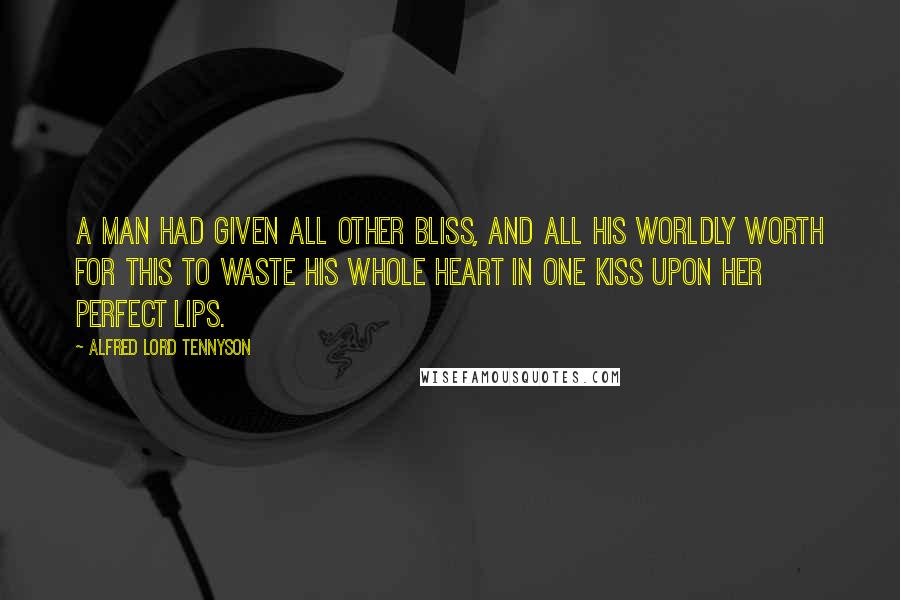 Alfred Lord Tennyson Quotes: A man had given all other bliss, And all his worldly worth for this To waste his whole heart in one kiss Upon her perfect lips.