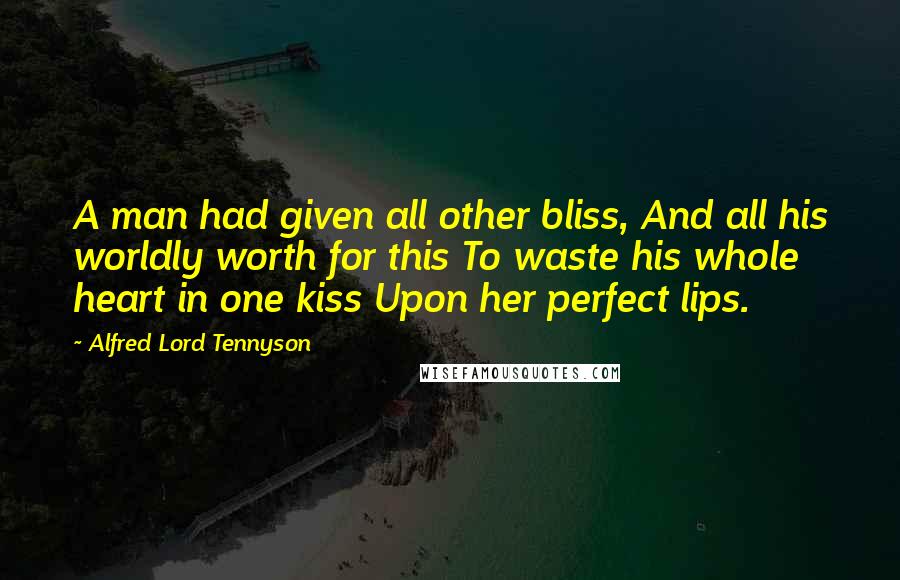 Alfred Lord Tennyson Quotes: A man had given all other bliss, And all his worldly worth for this To waste his whole heart in one kiss Upon her perfect lips.