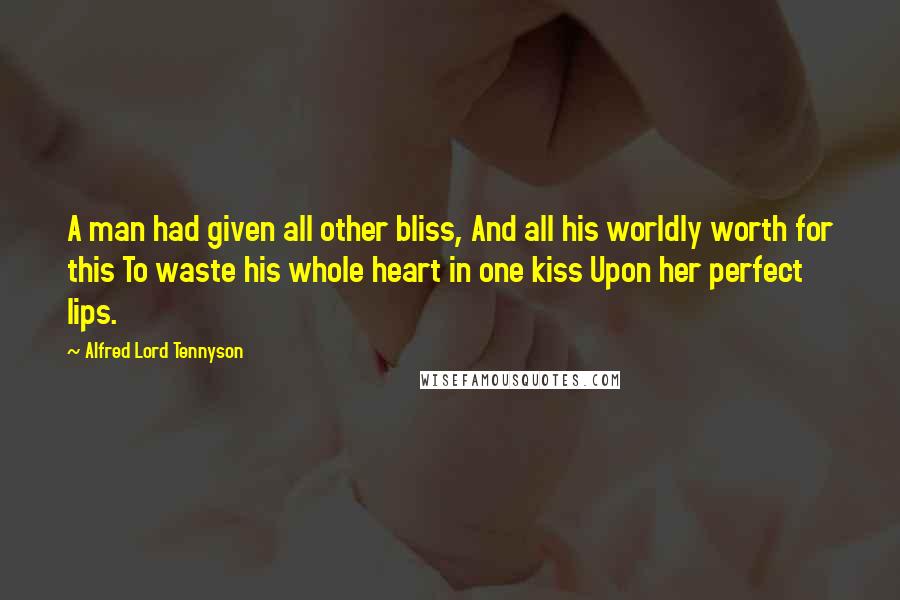 Alfred Lord Tennyson Quotes: A man had given all other bliss, And all his worldly worth for this To waste his whole heart in one kiss Upon her perfect lips.