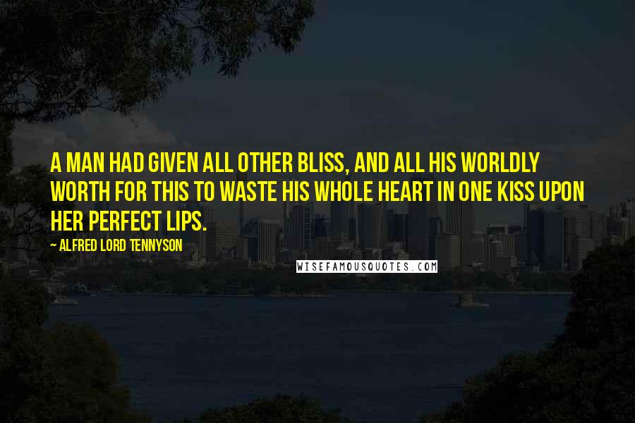 Alfred Lord Tennyson Quotes: A man had given all other bliss, And all his worldly worth for this To waste his whole heart in one kiss Upon her perfect lips.