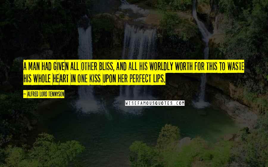 Alfred Lord Tennyson Quotes: A man had given all other bliss, And all his worldly worth for this To waste his whole heart in one kiss Upon her perfect lips.