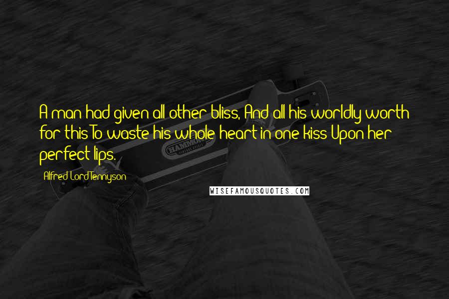 Alfred Lord Tennyson Quotes: A man had given all other bliss, And all his worldly worth for this To waste his whole heart in one kiss Upon her perfect lips.