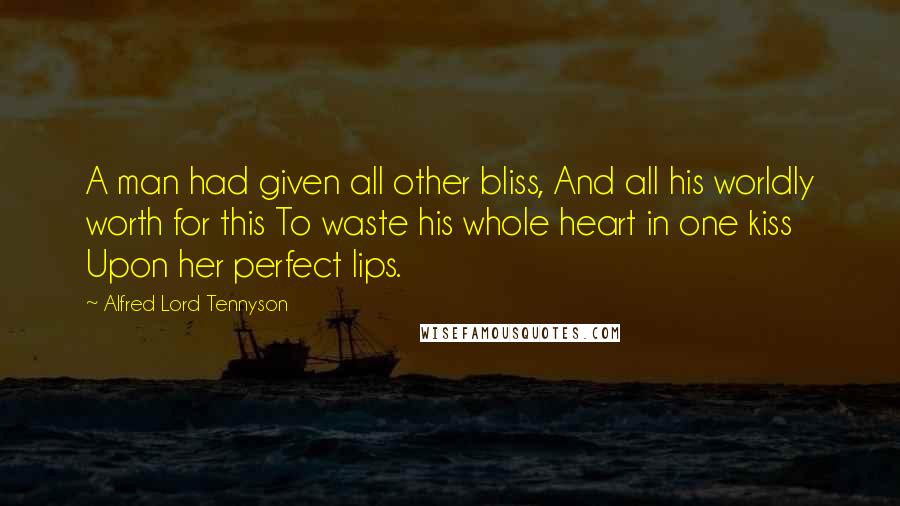 Alfred Lord Tennyson Quotes: A man had given all other bliss, And all his worldly worth for this To waste his whole heart in one kiss Upon her perfect lips.