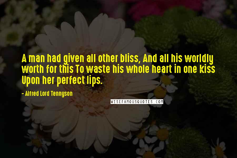 Alfred Lord Tennyson Quotes: A man had given all other bliss, And all his worldly worth for this To waste his whole heart in one kiss Upon her perfect lips.