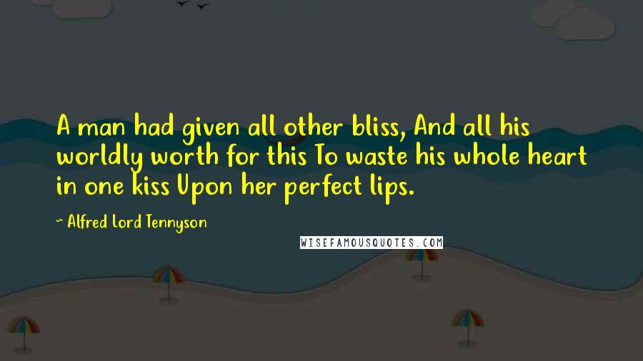Alfred Lord Tennyson Quotes: A man had given all other bliss, And all his worldly worth for this To waste his whole heart in one kiss Upon her perfect lips.