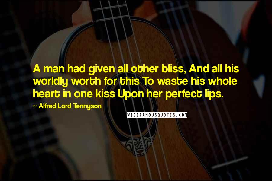 Alfred Lord Tennyson Quotes: A man had given all other bliss, And all his worldly worth for this To waste his whole heart in one kiss Upon her perfect lips.