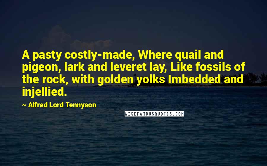 Alfred Lord Tennyson Quotes: A pasty costly-made, Where quail and pigeon, lark and leveret lay, Like fossils of the rock, with golden yolks Imbedded and injellied.