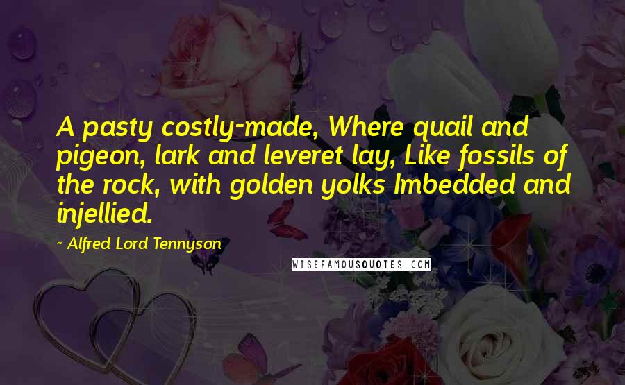 Alfred Lord Tennyson Quotes: A pasty costly-made, Where quail and pigeon, lark and leveret lay, Like fossils of the rock, with golden yolks Imbedded and injellied.