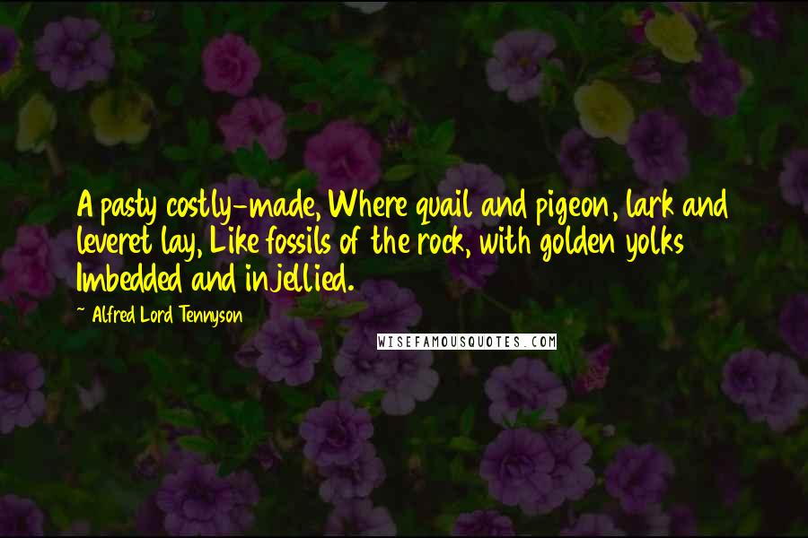 Alfred Lord Tennyson Quotes: A pasty costly-made, Where quail and pigeon, lark and leveret lay, Like fossils of the rock, with golden yolks Imbedded and injellied.