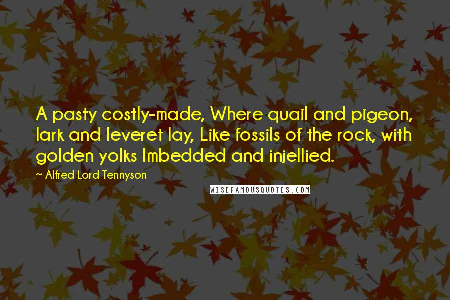 Alfred Lord Tennyson Quotes: A pasty costly-made, Where quail and pigeon, lark and leveret lay, Like fossils of the rock, with golden yolks Imbedded and injellied.