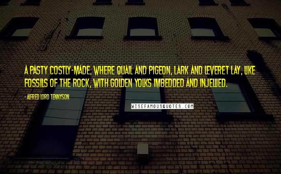 Alfred Lord Tennyson Quotes: A pasty costly-made, Where quail and pigeon, lark and leveret lay, Like fossils of the rock, with golden yolks Imbedded and injellied.
