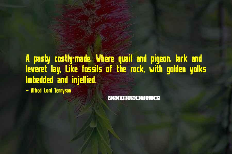 Alfred Lord Tennyson Quotes: A pasty costly-made, Where quail and pigeon, lark and leveret lay, Like fossils of the rock, with golden yolks Imbedded and injellied.