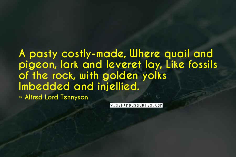 Alfred Lord Tennyson Quotes: A pasty costly-made, Where quail and pigeon, lark and leveret lay, Like fossils of the rock, with golden yolks Imbedded and injellied.