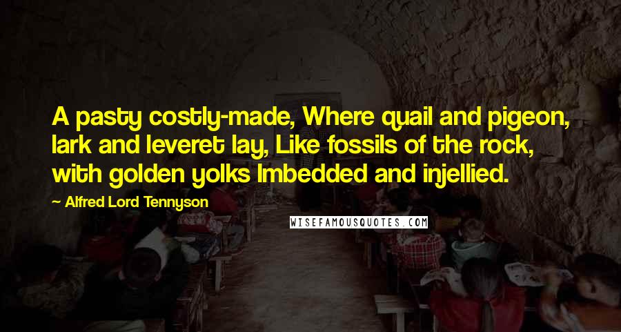 Alfred Lord Tennyson Quotes: A pasty costly-made, Where quail and pigeon, lark and leveret lay, Like fossils of the rock, with golden yolks Imbedded and injellied.