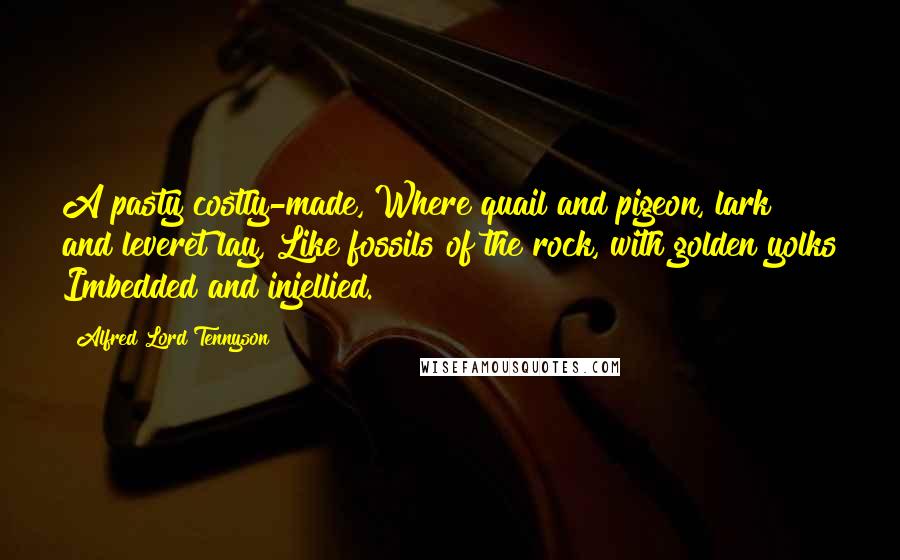 Alfred Lord Tennyson Quotes: A pasty costly-made, Where quail and pigeon, lark and leveret lay, Like fossils of the rock, with golden yolks Imbedded and injellied.