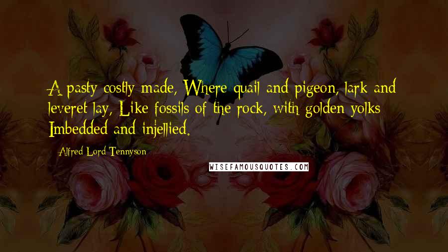 Alfred Lord Tennyson Quotes: A pasty costly-made, Where quail and pigeon, lark and leveret lay, Like fossils of the rock, with golden yolks Imbedded and injellied.