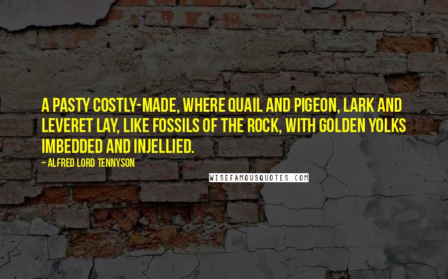 Alfred Lord Tennyson Quotes: A pasty costly-made, Where quail and pigeon, lark and leveret lay, Like fossils of the rock, with golden yolks Imbedded and injellied.