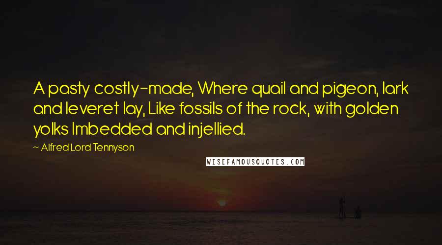 Alfred Lord Tennyson Quotes: A pasty costly-made, Where quail and pigeon, lark and leveret lay, Like fossils of the rock, with golden yolks Imbedded and injellied.