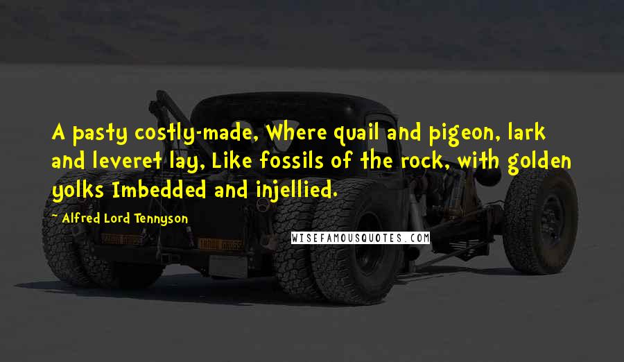 Alfred Lord Tennyson Quotes: A pasty costly-made, Where quail and pigeon, lark and leveret lay, Like fossils of the rock, with golden yolks Imbedded and injellied.