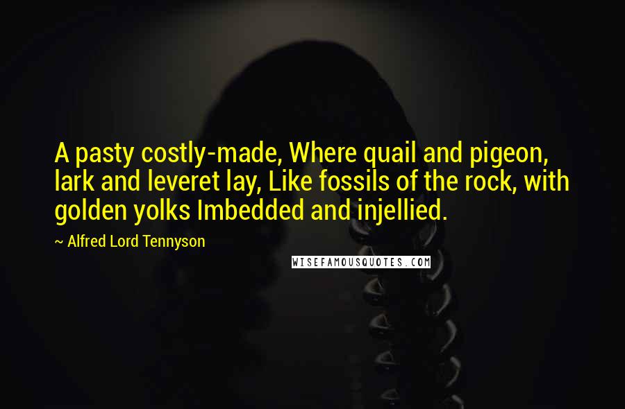 Alfred Lord Tennyson Quotes: A pasty costly-made, Where quail and pigeon, lark and leveret lay, Like fossils of the rock, with golden yolks Imbedded and injellied.