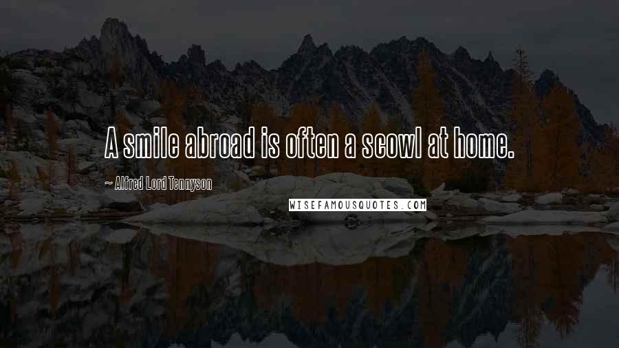 Alfred Lord Tennyson Quotes: A smile abroad is often a scowl at home.