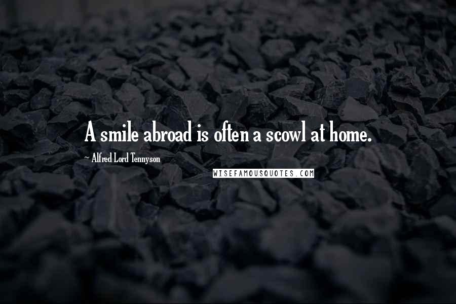 Alfred Lord Tennyson Quotes: A smile abroad is often a scowl at home.