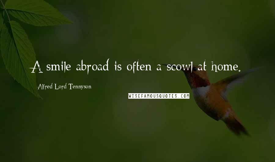 Alfred Lord Tennyson Quotes: A smile abroad is often a scowl at home.