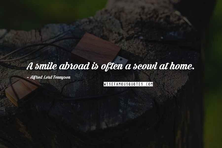 Alfred Lord Tennyson Quotes: A smile abroad is often a scowl at home.