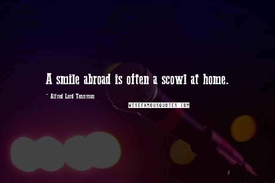 Alfred Lord Tennyson Quotes: A smile abroad is often a scowl at home.