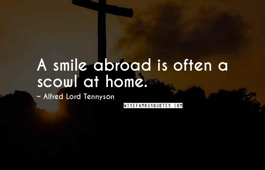 Alfred Lord Tennyson Quotes: A smile abroad is often a scowl at home.