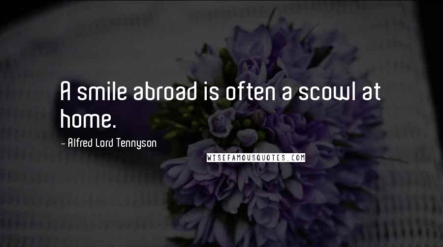 Alfred Lord Tennyson Quotes: A smile abroad is often a scowl at home.