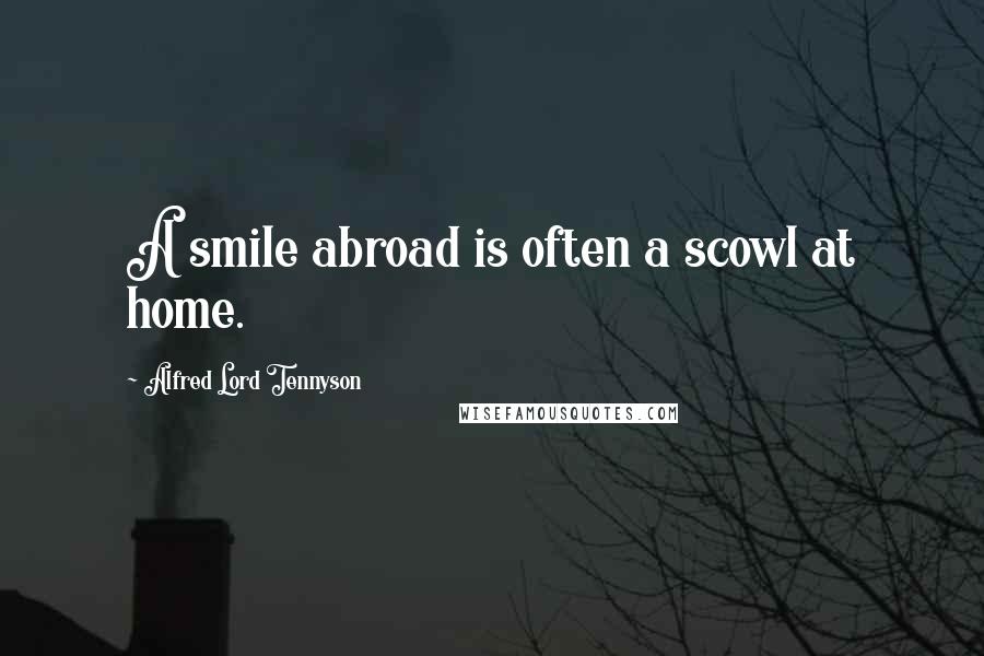 Alfred Lord Tennyson Quotes: A smile abroad is often a scowl at home.