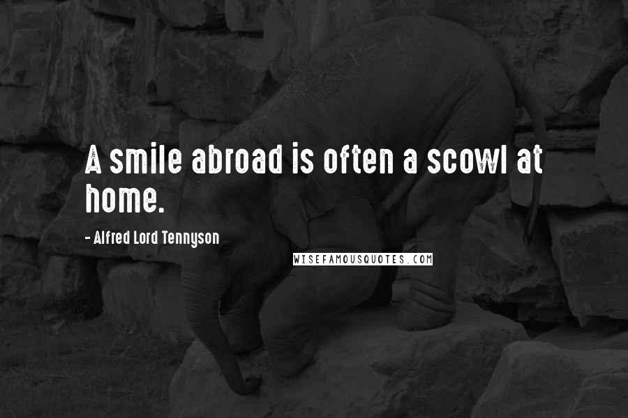 Alfred Lord Tennyson Quotes: A smile abroad is often a scowl at home.