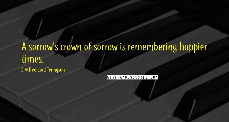 Alfred Lord Tennyson Quotes: A sorrow's crown of sorrow is remembering happier times.