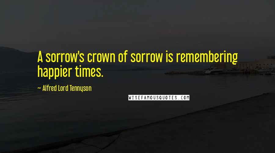 Alfred Lord Tennyson Quotes: A sorrow's crown of sorrow is remembering happier times.