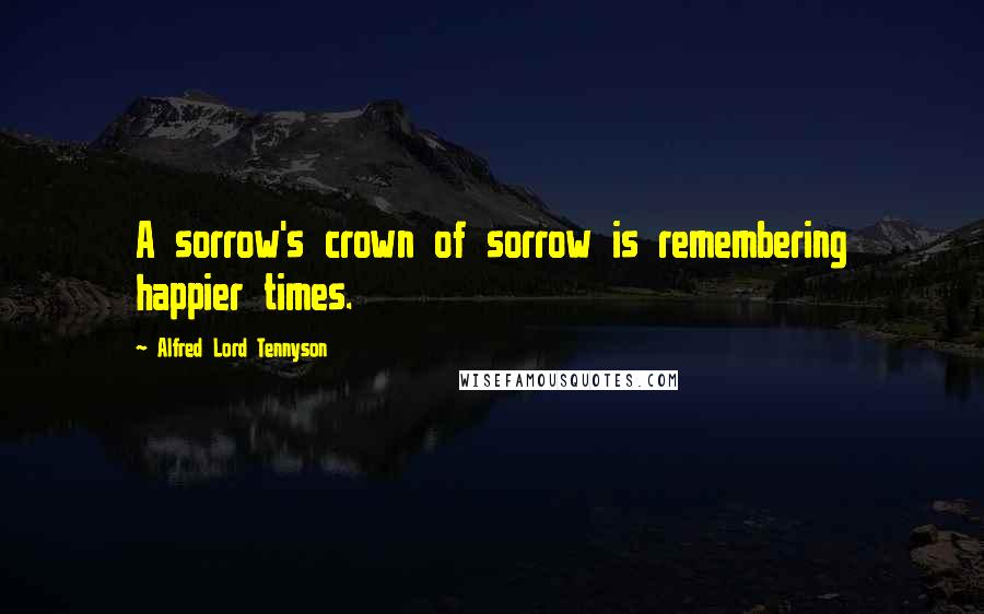 Alfred Lord Tennyson Quotes: A sorrow's crown of sorrow is remembering happier times.